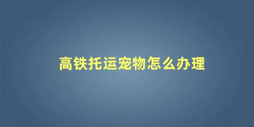 高铁托运宠物如何收费(高铁托运宠物怎么收费标准)